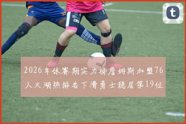2026年休赛期实力榜詹姆斯加盟76人火湖热排名下滑勇士稳居第19位