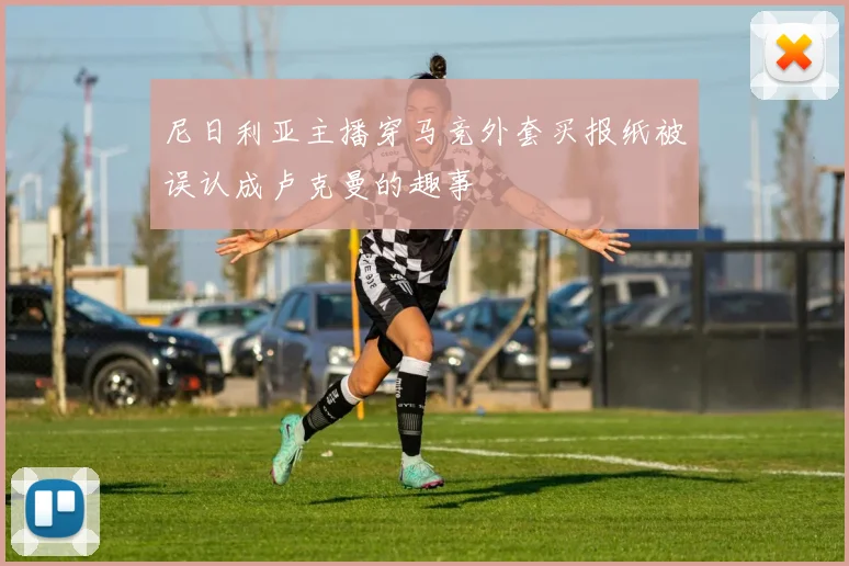尼日利亚主播穿马竞外套买报纸被误认成卢克曼的趣事