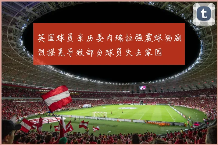 英国球员亲历委内瑞拉强震球场剧烈摇晃导致部分球员失去家园
