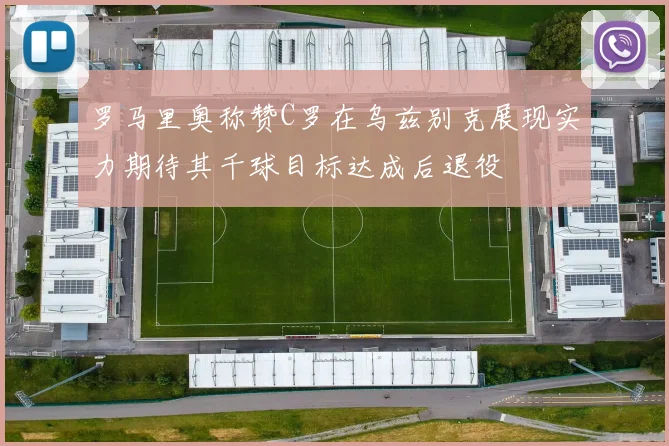 罗马里奥称赞C罗在乌兹别克展现实力期待其千球目标达成后退役