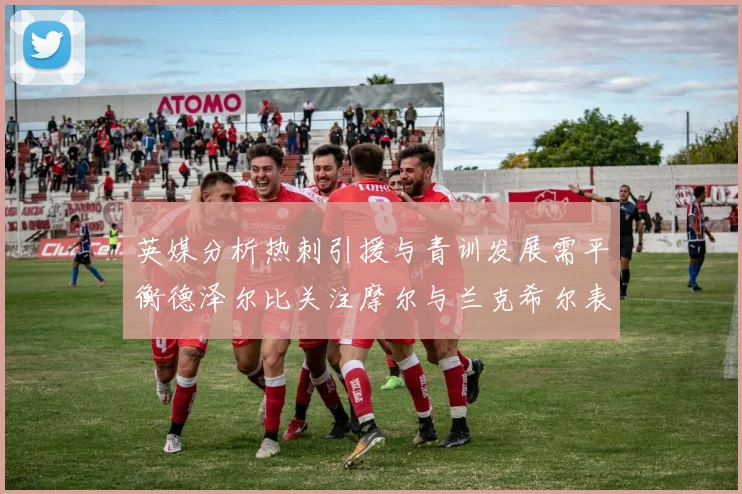英媒分析热刺引援与青训发展需平衡德泽尔比关注摩尔与兰克希尔表现