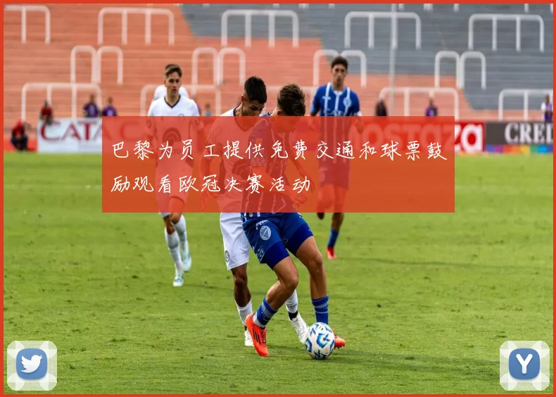 巴黎为员工提供免费交通和球票鼓励观看欧冠决赛活动