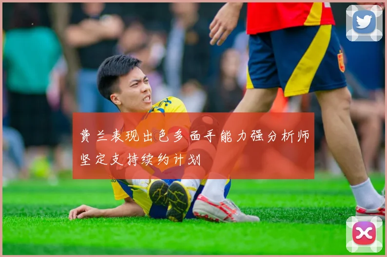 费兰表现出色多面手能力强分析师坚定支持续约计划