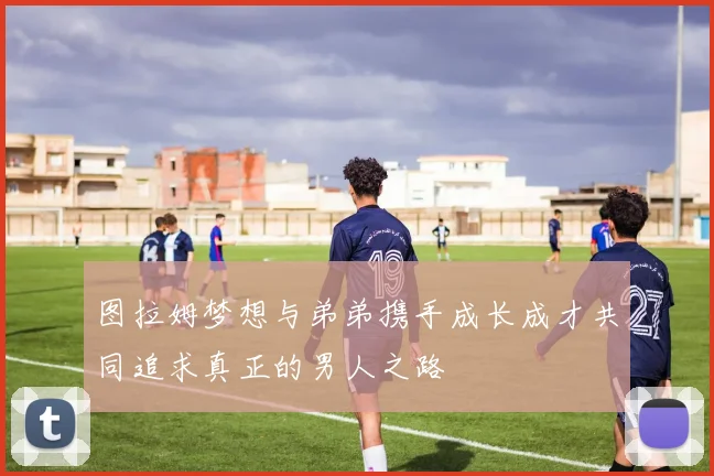 图拉姆梦想与弟弟携手成长成才共同追求真正的男人之路