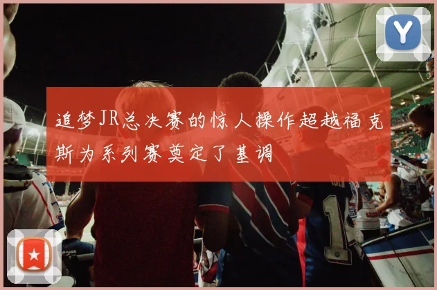 追梦JR总决赛的惊人操作超越福克斯为系列赛奠定了基调
