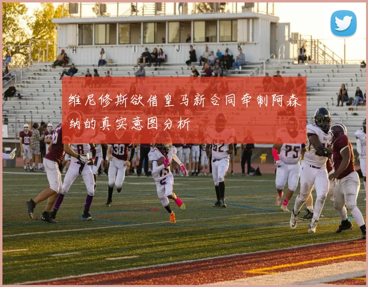 维尼修斯欲借皇马新合同牵制阿森纳的真实意图分析