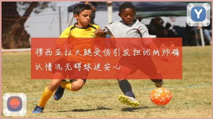 穆西亚拉大腿受伤引发担忧纳帅确认情况无碍球迷安心