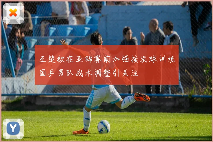 王楚钦在亚锦赛前加强接发球训练国乒男队战术调整引关注