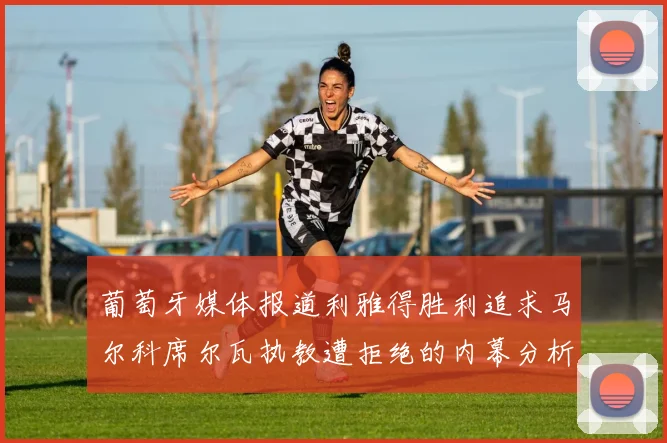 葡萄牙媒体报道利雅得胜利追求马尔科席尔瓦执教遭拒绝的内幕分析