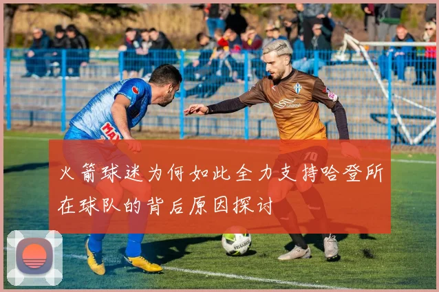 火箭球迷为何如此全力支持哈登所在球队的背后原因探讨