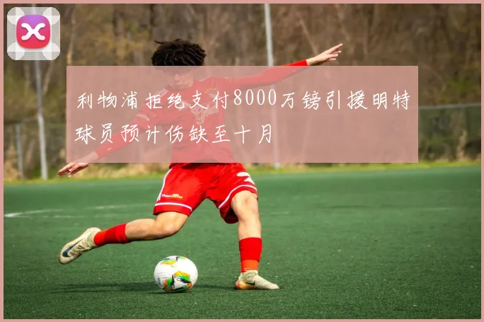 利物浦拒绝支付8000万镑引援明特球员预计伤缺至十月
