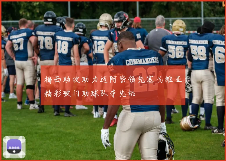 梅西助攻助力迈阿密领先塞戈维亚精彩破门助球队夺先机