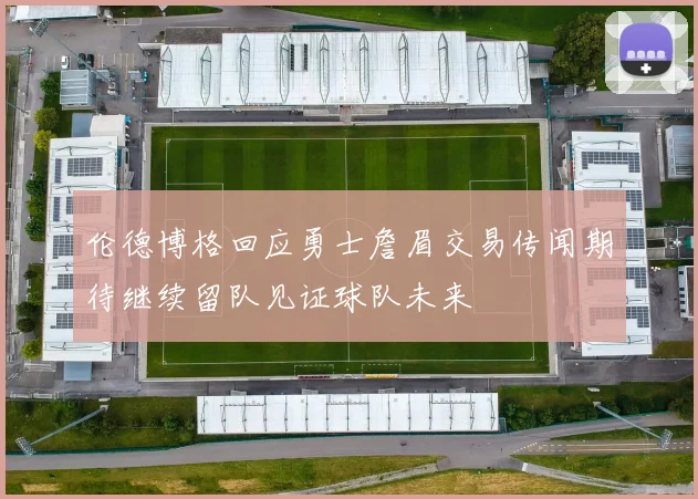 伦德博格回应勇士詹眉交易传闻期待继续留队见证球队未来
