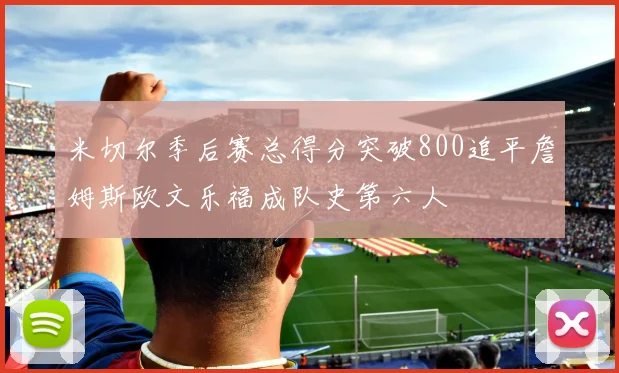 米切尔季后赛总得分突破800追平詹姆斯欧文乐福成队史第六人