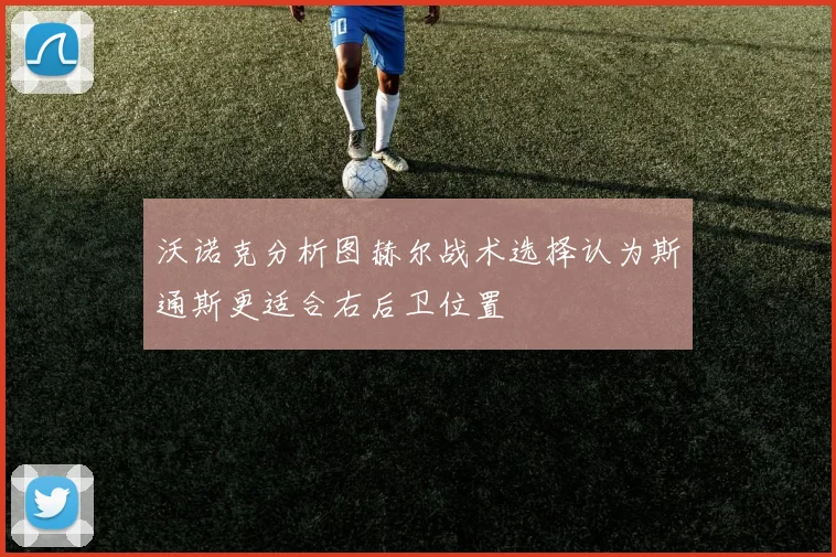 沃诺克分析图赫尔战术选择认为斯通斯更适合右后卫位置