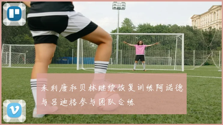 米利唐和贝林继续恢复训练阿诺德与吕迪格参与团队合练