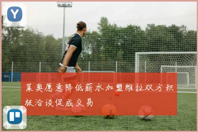 莱奥愿意降低薪水加盟维拉双方积极洽谈促成交易