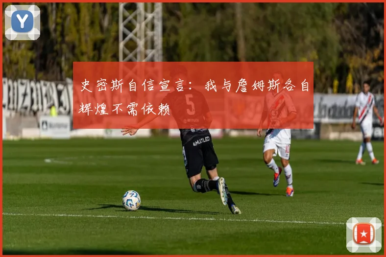 史密斯自信宣言：我与詹姆斯各自辉煌不需依赖