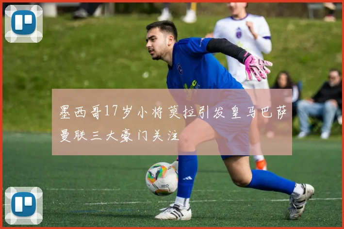 墨西哥17岁小将莫拉引发皇马巴萨曼联三大豪门关注