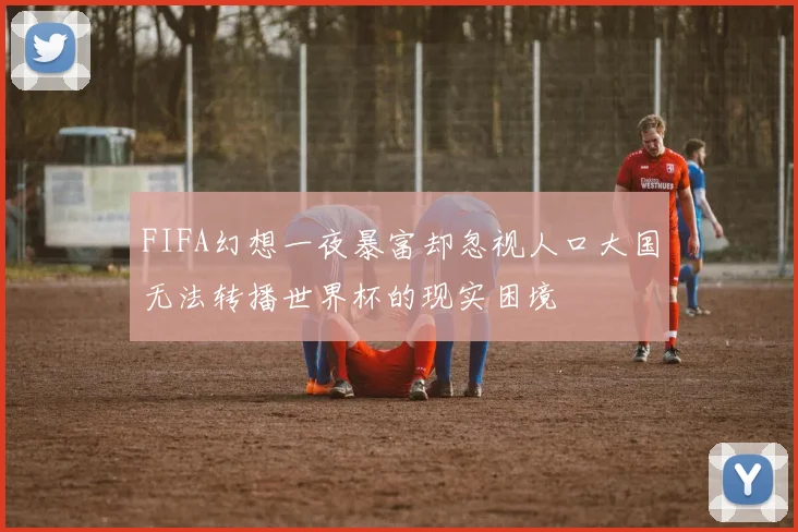 FIFA幻想一夜暴富却忽视人口大国无法转播世界杯的现实困境