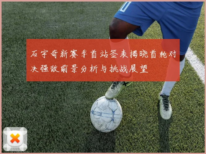 石宇奇新赛季首站签表揭晓首轮对决强敌前景分析与挑战展望